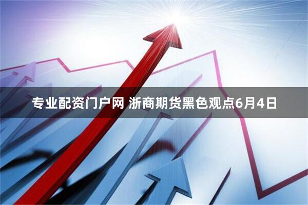专业配资门户网 浙商期货黑色观点6月4日