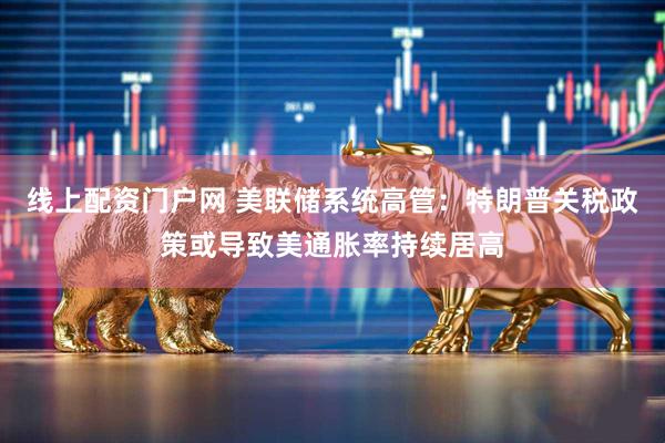 线上配资门户网 美联储系统高管：特朗普关税政策或导致美通胀率持续居高
