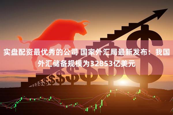 实盘配资最优秀的公司 国家外汇局最新发布：我国外汇储备规模为32853亿美元