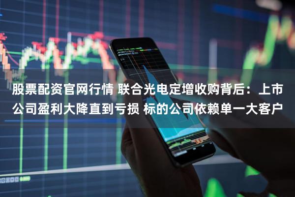股票配资官网行情 联合光电定增收购背后：上市公司盈利大降直到亏损 标的公司依赖单一大客户