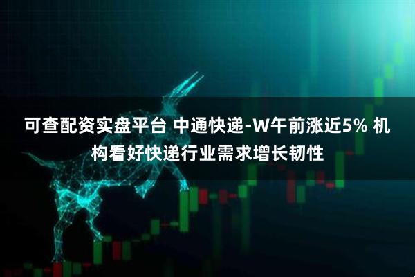 可查配资实盘平台 中通快递-W午前涨近5% 机构看好快递行业需求增长韧性