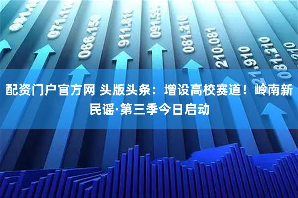 配资门户官方网 头版头条：增设高校赛道！岭南新民谣·第三季今日启动