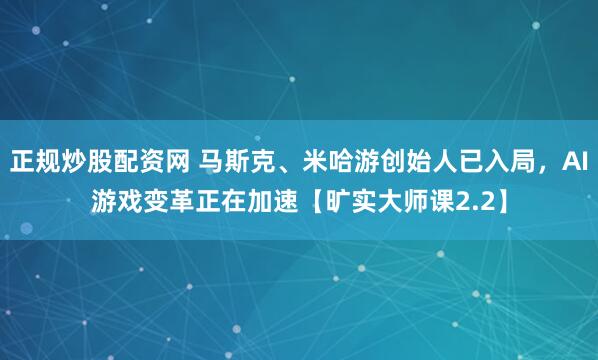 正规炒股配资网 马斯克、米哈游创始人已入局，AI游戏变革正在加速【旷实大师课2.2】