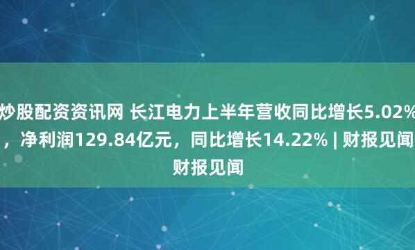 炒股配资资讯网 长江电力上半年营收同比增长5.02%，净利润129.84亿元，同比增长14.22% | 财报见闻