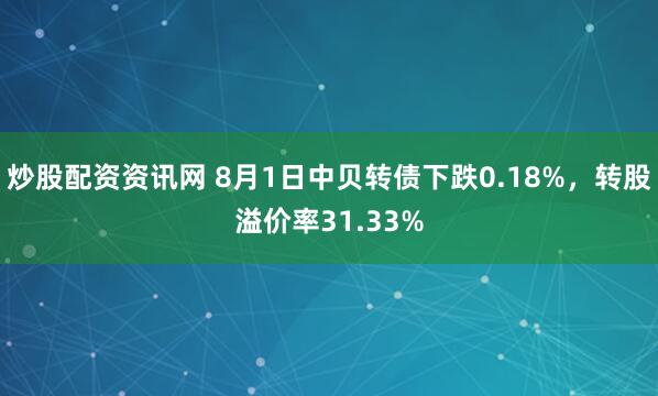 炒股配资资讯网 8月1日中贝转债下跌0.18%，转股溢价率31.33%