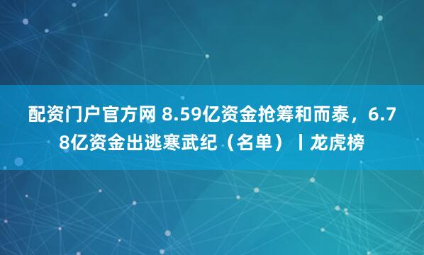 配资门户官方网 8.59亿资金抢筹和而泰，6.78亿资金出逃寒武纪（名单）丨龙虎榜
