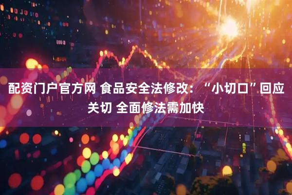 配资门户官方网 食品安全法修改：“小切口”回应关切 全面修法需加快