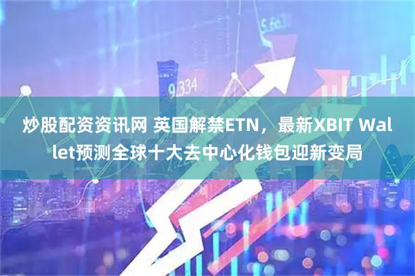 炒股配资资讯网 英国解禁ETN，最新XBIT Wallet预测全球十大去中心化钱包迎新变局
