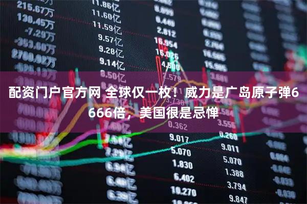 配资门户官方网 全球仅一枚！威力是广岛原子弹6666倍，美国很是忌惮