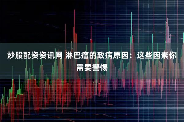 炒股配资资讯网 淋巴瘤的致病原因：这些因素你需要警惕
