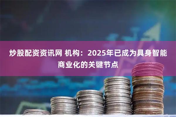 炒股配资资讯网 机构：2025年已成为具身智能商业化的关键节点