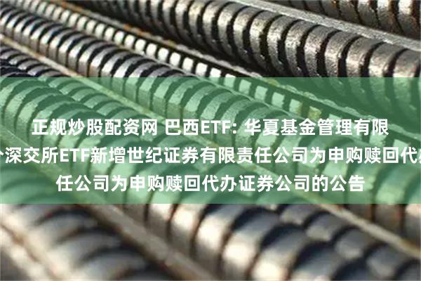 正规炒股配资网 巴西ETF: 华夏基金管理有限公司关于旗下部分深交所ETF新增世纪证券有限责任公司为申购赎回代办证券公司的公告