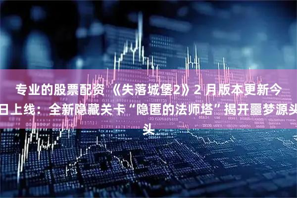 专业的股票配资 《失落城堡2》2 月版本更新今日上线：全新隐藏关卡“隐匿的法师塔”揭开噩梦源头