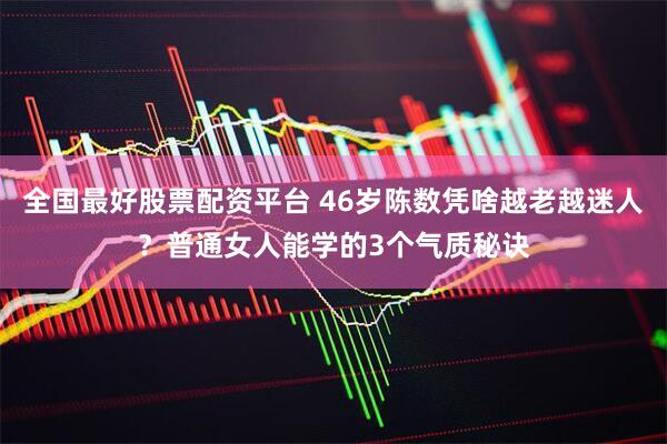 全国最好股票配资平台 46岁陈数凭啥越老越迷人？普通女人能学的3个气质秘诀