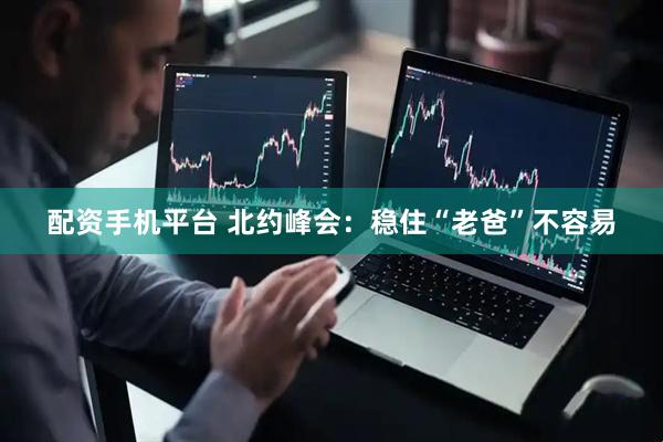 配资手机平台 北约峰会：稳住“老爸”不容易