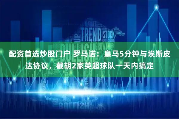 配资首选炒股门户 罗马诺：皇马5分钟与埃斯皮达协议，截胡2家英超球队一天内搞定
