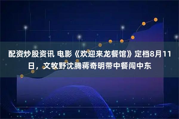 配资炒股资讯 电影《欢迎来龙餐馆》定档8月11日，文牧野沈腾蒋奇明带中餐闯中东