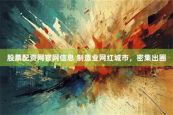 股票配资网官网信息 制造业网红城市，密集出圈