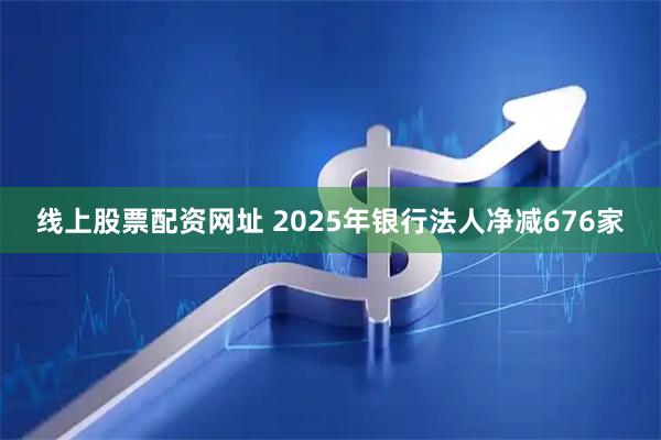 线上股票配资网址 2025年银行法人净减676家