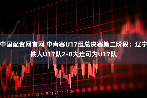 中国配资网官网 中青赛U17组总决赛第二阶段：辽宁铁人U17队2-0大连可为U17队
