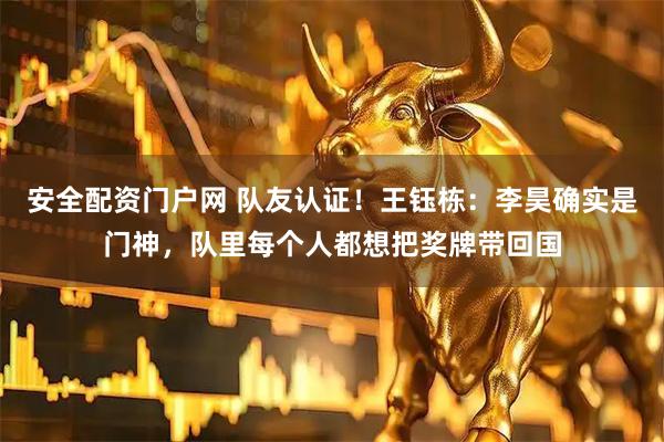 安全配资门户网 队友认证！王钰栋：李昊确实是门神，队里每个人都想把奖牌带回国