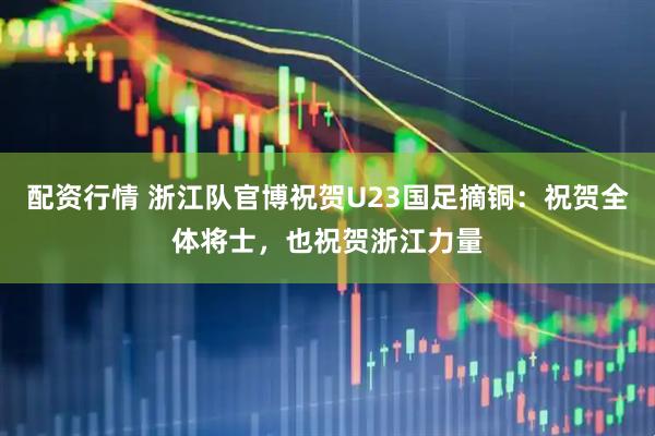 配资行情 浙江队官博祝贺U23国足摘铜：祝贺全体将士，也祝贺浙江力量