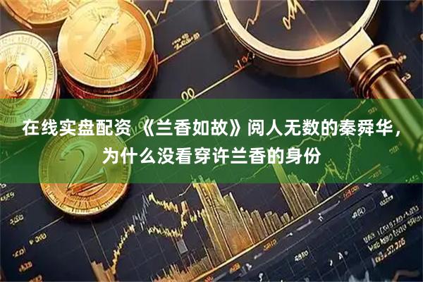 在线实盘配资 《兰香如故》阅人无数的秦舜华，为什么没看穿许兰香的身份